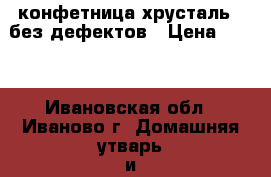 конфетница хрусталь,  без дефектов › Цена ­ 500 - Ивановская обл., Иваново г. Домашняя утварь и предметы быта » Посуда и кухонные принадлежности   . Ивановская обл.